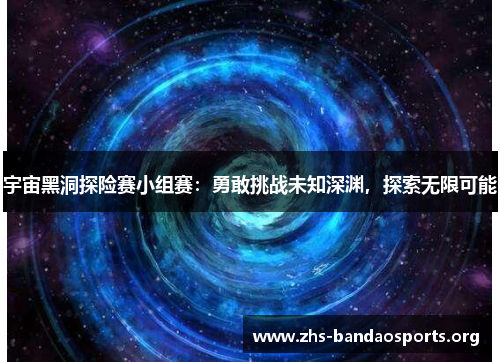 宇宙黑洞探险赛小组赛：勇敢挑战未知深渊，探索无限可能