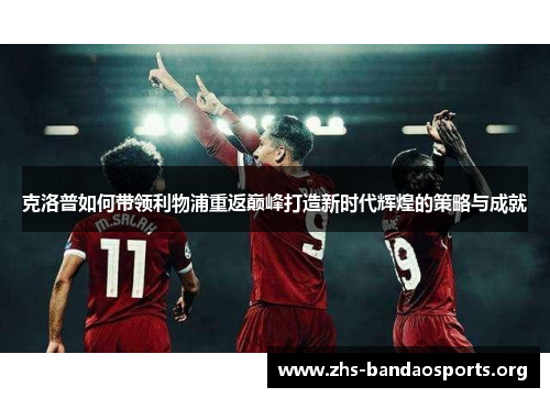 克洛普如何带领利物浦重返巅峰打造新时代辉煌的策略与成就