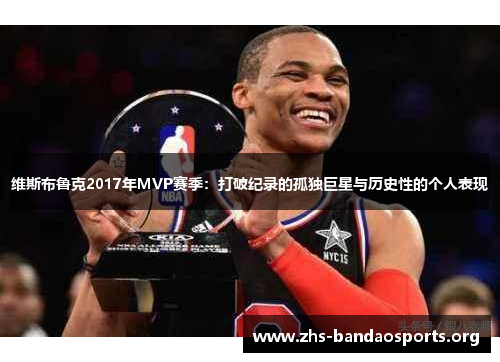 维斯布鲁克2017年MVP赛季：打破纪录的孤独巨星与历史性的个人表现