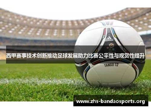 西甲赛事技术创新推动足球发展助力比赛公平性与观赏性提升