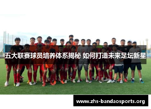 五大联赛球员培养体系揭秘 如何打造未来足坛新星
