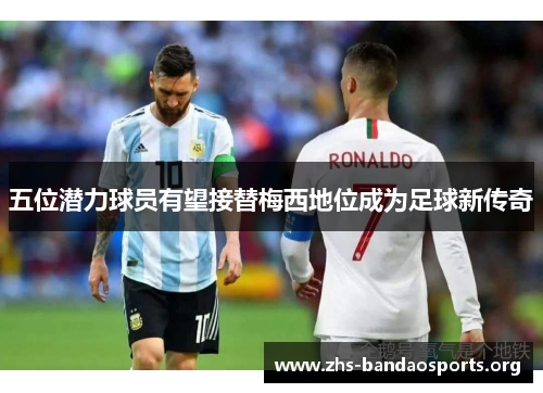 五位潜力球员有望接替梅西地位成为足球新传奇