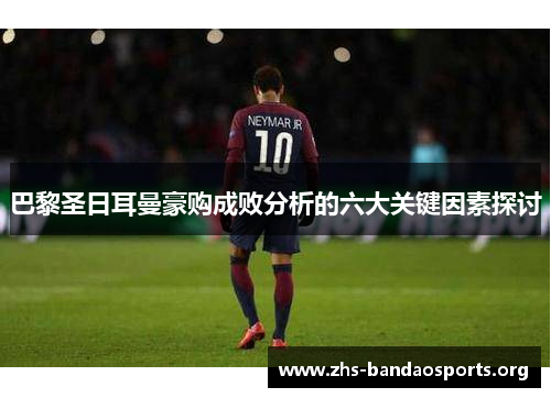 巴黎圣日耳曼豪购成败分析的六大关键因素探讨