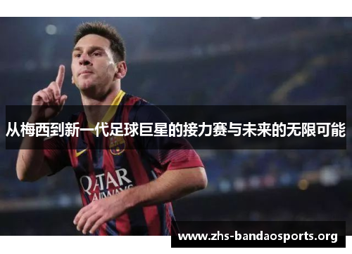 从梅西到新一代足球巨星的接力赛与未来的无限可能