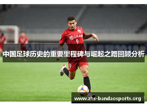 中国足球历史的重要里程碑与崛起之路回顾分析