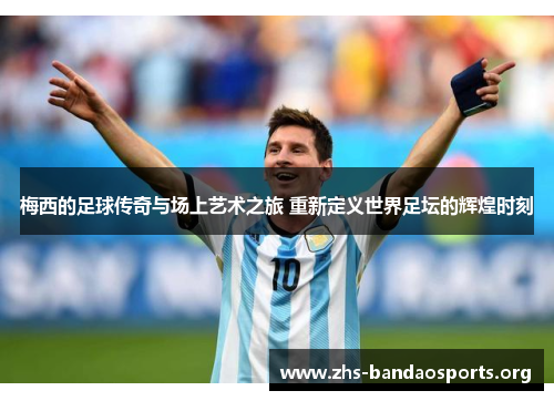 梅西的足球传奇与场上艺术之旅 重新定义世界足坛的辉煌时刻