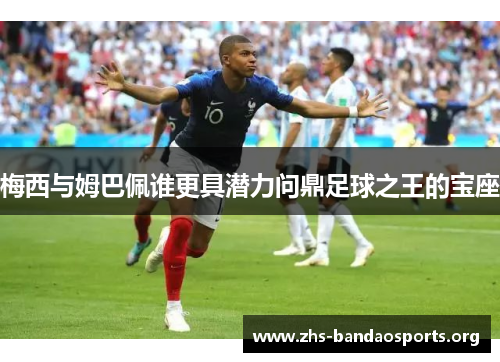 梅西与姆巴佩谁更具潜力问鼎足球之王的宝座