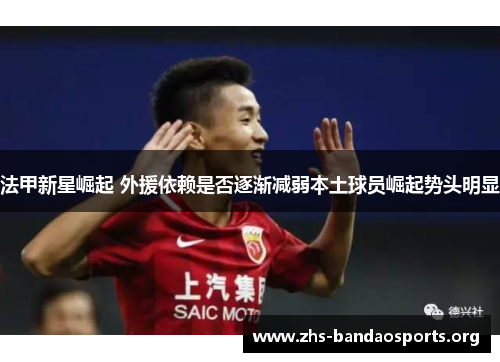 法甲新星崛起 外援依赖是否逐渐减弱本土球员崛起势头明显
