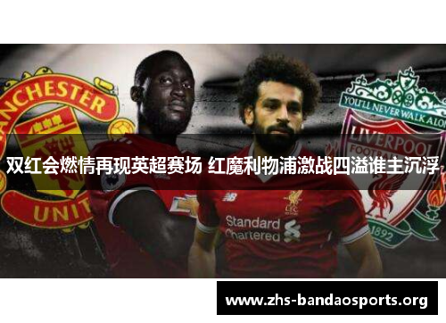 双红会燃情再现英超赛场 红魔利物浦激战四溢谁主沉浮