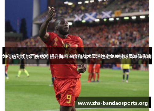 如何应对切尔西伤病潮 提升阵容深度和战术灵活性避免关键球员缺阵影响