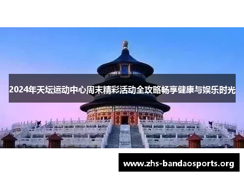 2024年天坛运动中心周末精彩活动全攻略畅享健康与娱乐时光