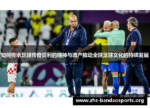 如何传承足球传奇贝利的精神与遗产推动全球足球文化的持续发展