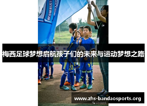 梅西足球梦想启航孩子们的未来与运动梦想之路