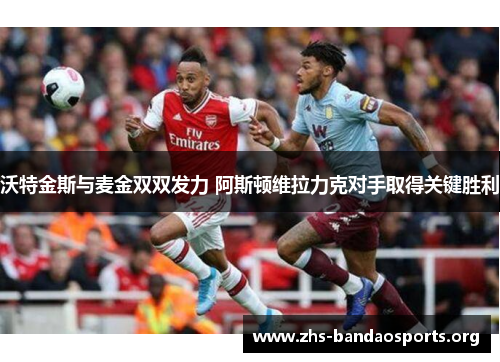 沃特金斯与麦金双双发力 阿斯顿维拉力克对手取得关键胜利