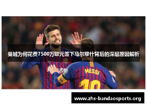 曼城为何花费7500万欧元签下马尔穆什背后的深层原因解析