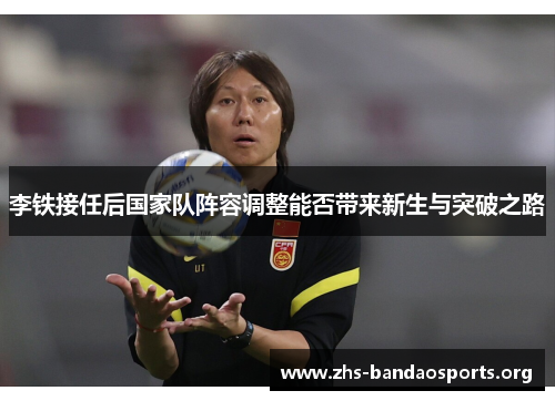李铁接任后国家队阵容调整能否带来新生与突破之路