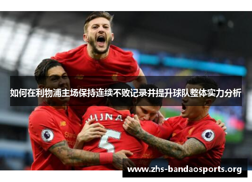 如何在利物浦主场保持连续不败记录并提升球队整体实力分析