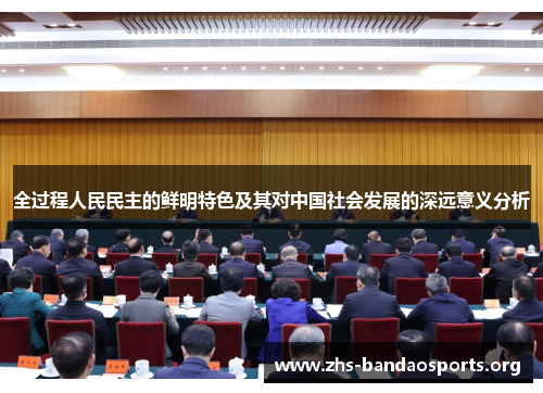 全过程人民民主的鲜明特色及其对中国社会发展的深远意义分析