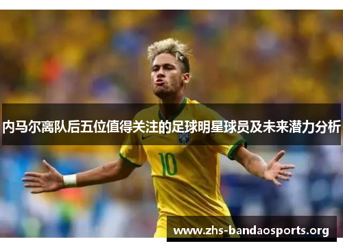 内马尔离队后五位值得关注的足球明星球员及未来潜力分析