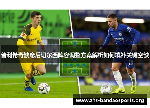 普利希奇缺席后切尔西阵容调整方案解析如何填补关键空缺