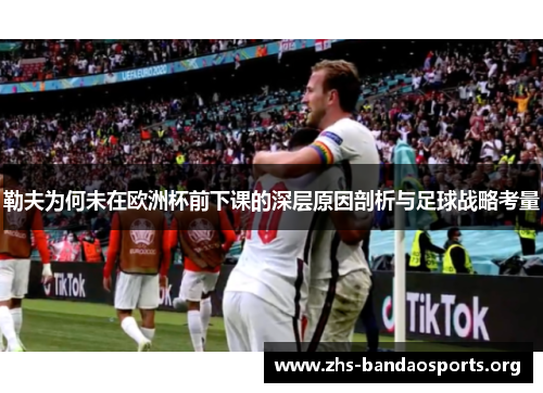 勒夫为何未在欧洲杯前下课的深层原因剖析与足球战略考量