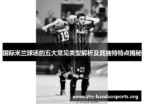国际米兰球迷的五大常见类型解析及其独特特点揭秘