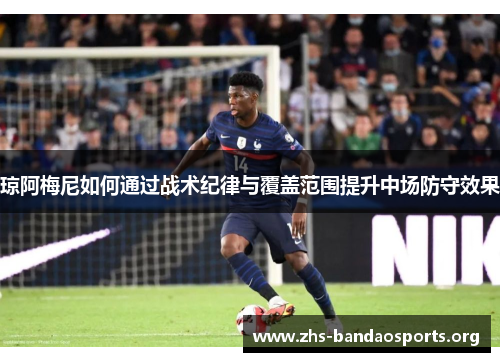 琼阿梅尼如何通过战术纪律与覆盖范围提升中场防守效果