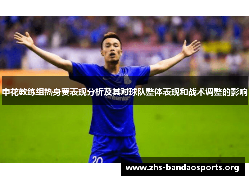 申花教练组热身赛表现分析及其对球队整体表现和战术调整的影响