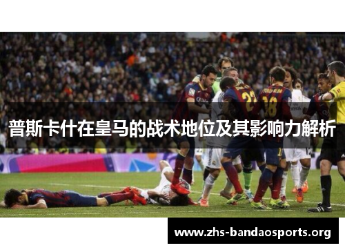 普斯卡什在皇马的战术地位及其影响力解析