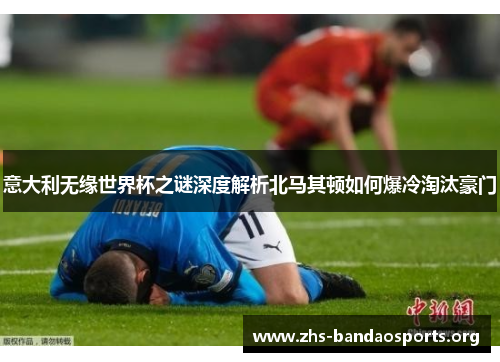 意大利无缘世界杯之谜深度解析北马其顿如何爆冷淘汰豪门