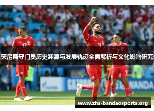突尼斯守门员历史渊源与发展轨迹全面解析与文化影响研究