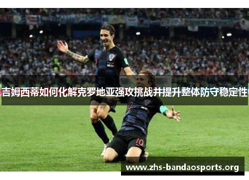 吉姆西蒂如何化解克罗地亚强攻挑战并提升整体防守稳定性
