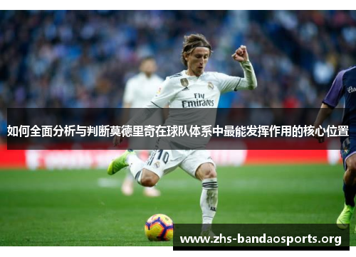 如何全面分析与判断莫德里奇在球队体系中最能发挥作用的核心位置