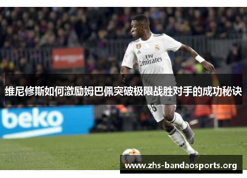 维尼修斯如何激励姆巴佩突破极限战胜对手的成功秘诀