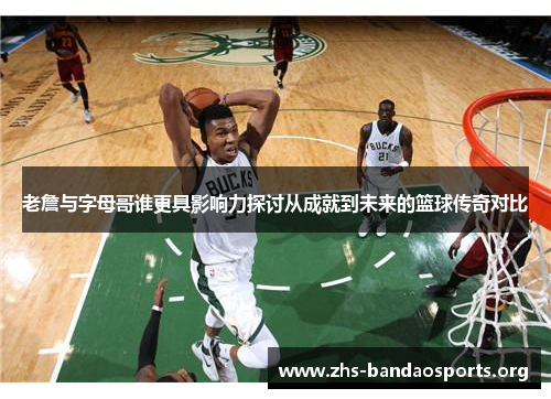 老詹与字母哥谁更具影响力探讨从成就到未来的篮球传奇对比