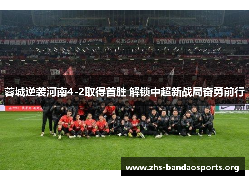 蓉城逆袭河南4-2取得首胜 解锁中超新战局奋勇前行