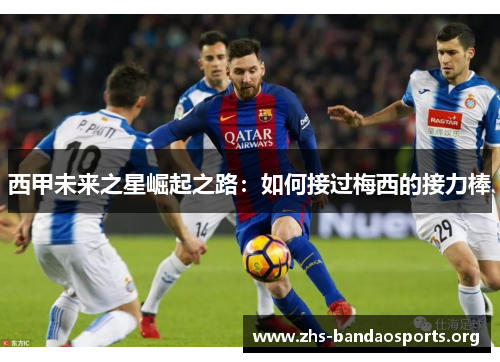 西甲未来之星崛起之路：如何接过梅西的接力棒