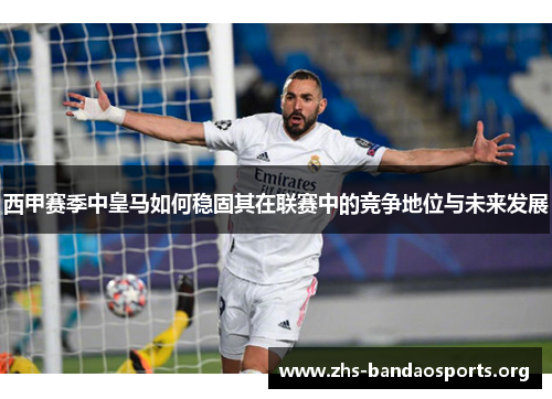 西甲赛季中皇马如何稳固其在联赛中的竞争地位与未来发展 西甲赛季中皇马如何稳固其在联赛中的竞争地位与未来发展
