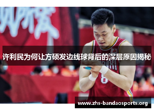 许利民为何让方硕发边线球背后的深层原因揭秘 许利民为何让方硕发边线球背后的深层原因揭秘