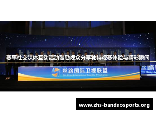 赛事社交媒体互动活动鼓励观众分享独特观赛体验与精彩瞬间 赛事社交媒体互动活动鼓励观众分享独特观赛体验与精彩瞬间