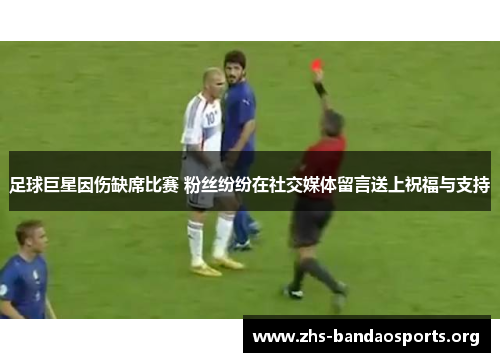 足球巨星因伤缺席比赛 粉丝纷纷在社交媒体留言送上祝福与支持 足球巨星因伤缺席比赛 粉丝纷纷在社交媒体留言送上祝福与支持
