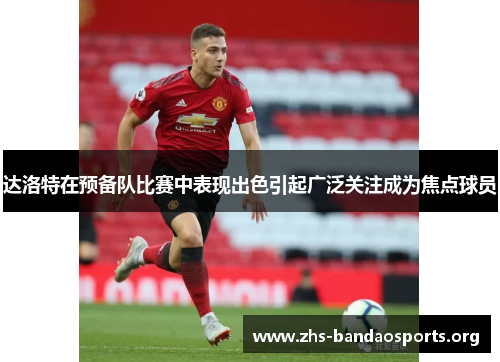 达洛特在预备队比赛中表现出色引起广泛关注成为焦点球员 达洛特在预备队比赛中表现出色引起广泛关注成为焦点球员