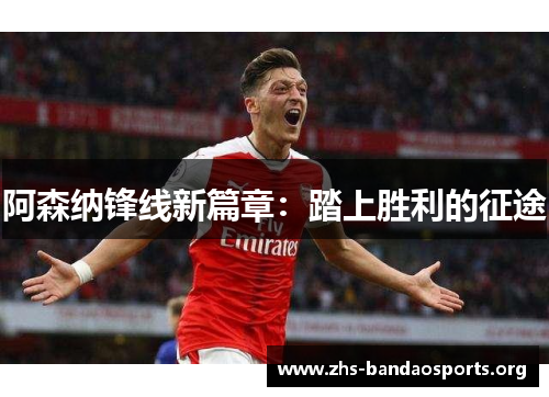 阿森纳锋线新篇章:踏上胜利的征途 阿森纳锋线新篇章:踏上胜利的征途