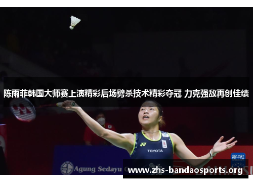 陈雨菲韩国大师赛上演精彩后场劈杀技术精彩夺冠 力克强敌再创佳绩 陈雨菲韩国大师赛上演精彩后场劈杀技术精彩夺冠 力克强敌再创佳绩