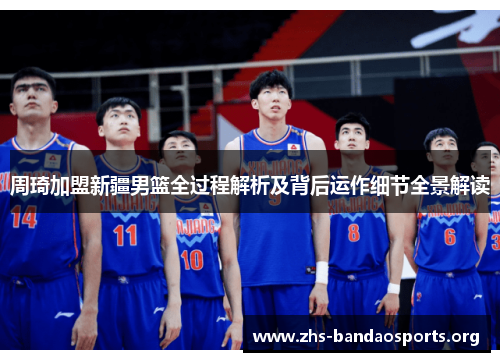 周琦加盟新疆男篮全过程解析及背后运作细节全景解读