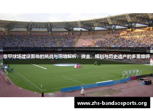 意甲球场建设面临的挑战与困境解析：资金、规划与历史遗产的多重障碍