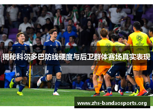 揭秘科尔多巴防线硬度与后卫群体赛场真实表现