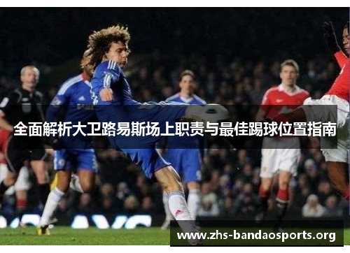 全面解析大卫路易斯场上职责与最佳踢球位置指南