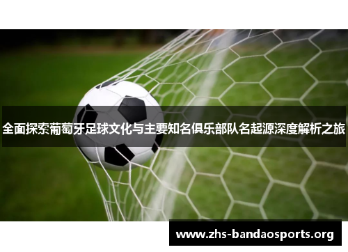 全面探索葡萄牙足球文化与主要知名俱乐部队名起源深度解析之旅 全面探索葡萄牙足球文化与主要知名俱乐部队名起源深度解析之旅