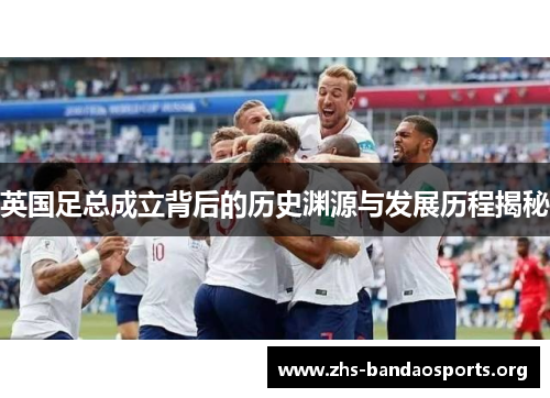 英国足总成立背后的历史渊源与发展历程揭秘